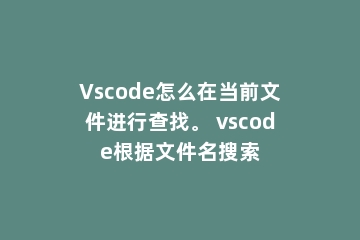 Vscode怎么在当前文件进行查找。 vscode根据文件名搜索