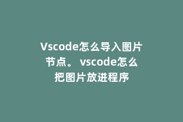 Vscode怎么导入图片节点。 vscode怎么把图片放进程序