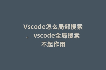 Vscode怎么局部搜索。 vscode全局搜索不起作用
