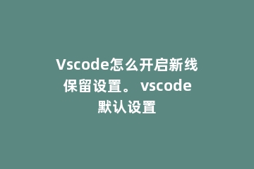 Vscode怎么开启新线保留设置。 vscode默认设置