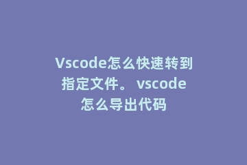 Vscode怎么快速转到指定文件。 vscode怎么导出代码