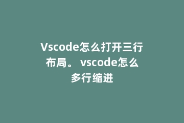 Vscode怎么打开三行布局。 vscode怎么多行缩进