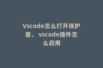 Vscode怎么打开保护套。 vscode插件怎么启用