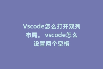 Vscode怎么打开双列布局。 vscode怎么设置两个空格