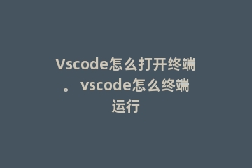 Vscode怎么打开终端。 vscode怎么终端运行