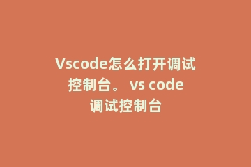 Vscode怎么打开调试控制台。 vs code调试控制台