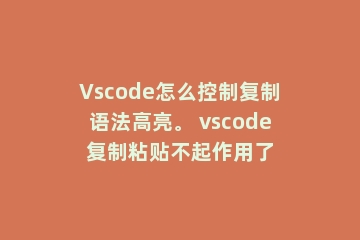 Vscode怎么控制复制语法高亮。 vscode复制粘贴不起作用了