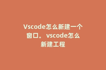 Vscode怎么新建一个窗口。 vscode怎么新建工程
