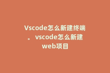 Vscode怎么新建终端。 vscode怎么新建web项目