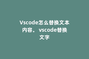Vscode怎么替换文本内容。 vscode替换文字
