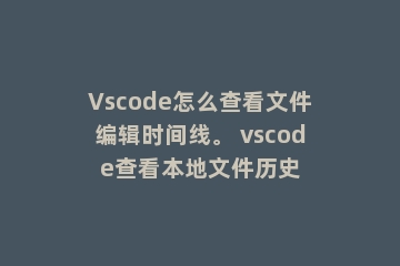 Vscode怎么查看文件编辑时间线。 vscode查看本地文件历史