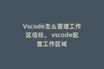 Vscode怎么管理工作区信任。 vscode配置工作区域