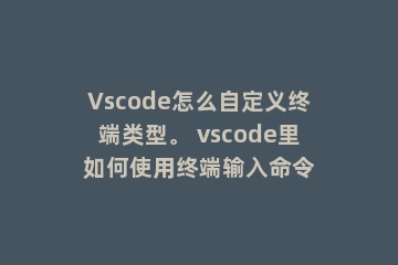 Vscode怎么自定义终端类型。 vscode里如何使用终端输入命令