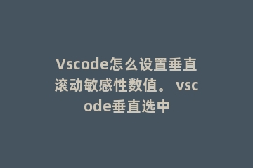 Vscode怎么设置垂直滚动敏感性数值。 vscode垂直选中