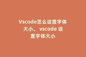 Vscode怎么设置字体大小。 vscode 设置字体大小