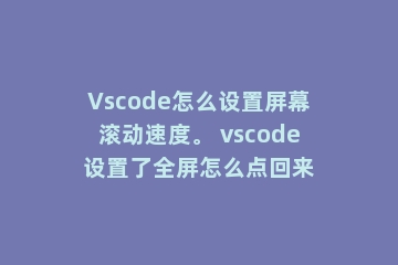 Vscode怎么设置屏幕滚动速度。 vscode设置了全屏怎么点回来