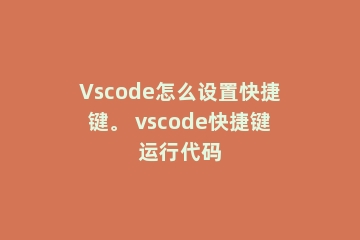 Vscode怎么设置快捷键。 vscode快捷键运行代码