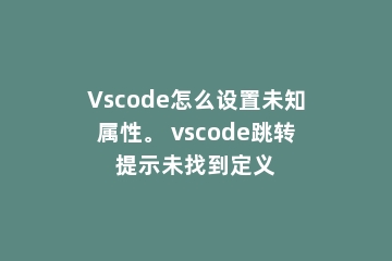 Vscode怎么设置未知属性。 vscode跳转提示未找到定义