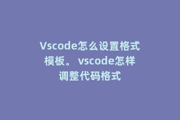 Vscode怎么设置格式模板。 vscode怎样调整代码格式