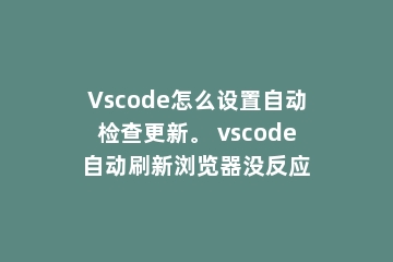 Vscode怎么设置自动检查更新。 vscode自动刷新浏览器没反应