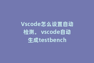 Vscode怎么设置自动检测。 vscode自动生成testbench