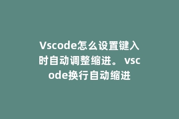 Vscode怎么设置键入时自动调整缩进。 vscode换行自动缩进