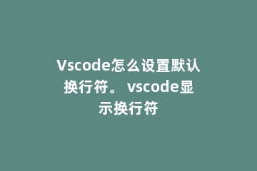 Vscode怎么设置默认换行符。 vscode显示换行符