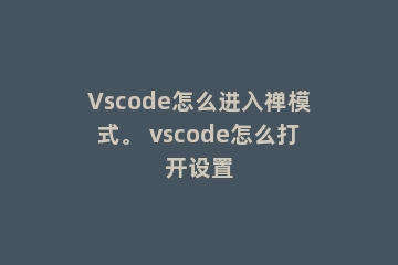 Vscode怎么进入禅模式。 vscode怎么打开设置