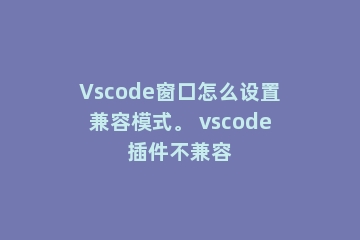 Vscode窗口怎么设置兼容模式。 vscode插件不兼容