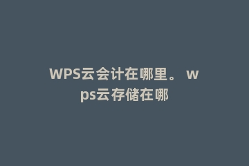 WPS云会计在哪里。 wps云存储在哪
