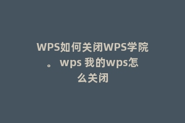 WPS如何关闭WPS学院。 wps 我的wps怎么关闭