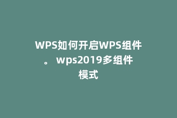 WPS如何开启WPS组件。 wps2019多组件模式