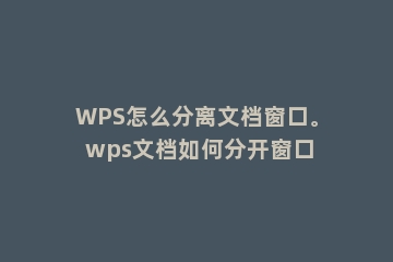 WPS怎么分离文档窗口。 wps文档如何分开窗口