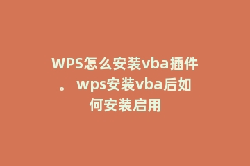 WPS怎么安装vba插件。 wps安装vba后如何安装启用