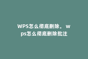 WPS怎么彻底删除。 wps怎么彻底删除批注
