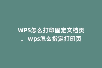 WPS怎么打印固定文档页。 wps怎么指定打印页