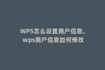 WPS怎么设置用户信息。 wps用户信息如何修改