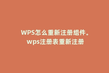 WPS怎么重新注册组件。 wps注册表重新注册