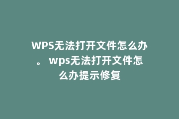 WPS无法打开文件怎么办。 wps无法打开文件怎么办提示修复