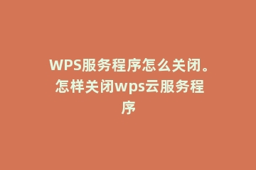 WPS服务程序怎么关闭。 怎样关闭wps云服务程序