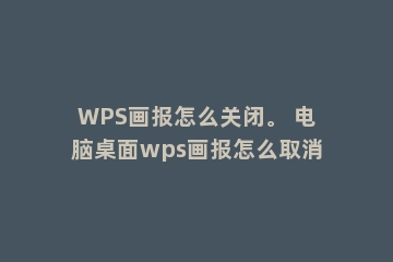 WPS画报怎么关闭。 电脑桌面wps画报怎么取消