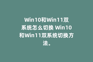 Win10和Win11双系统怎么切换 Win10和Win11双系统切换方法。