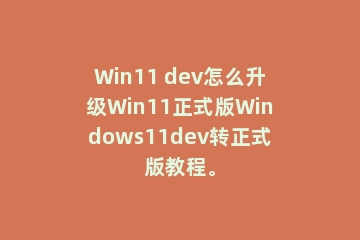 Win11 dev怎么升级Win11正式版Windows11dev转正式版教程。