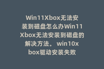 Win11Xbox无法安装到磁盘怎么办Win11Xbox无法安装到磁盘的解决方法。 win10xbox驱动安装失败