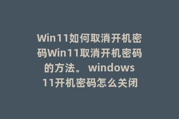 Win11如何取消开机密码Win11取消开机密码的方法。 windows11开机密码怎么关闭