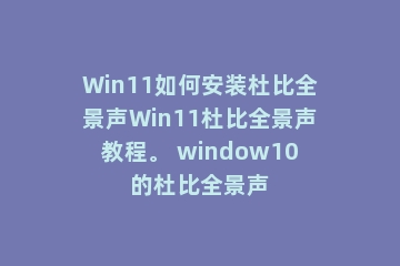 Win11如何安装杜比全景声Win11杜比全景声教程。 window10的杜比全景声