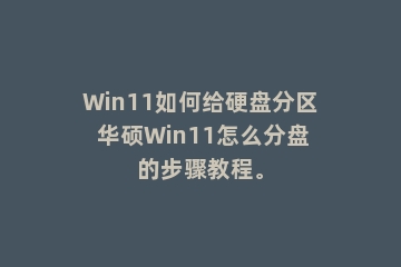 Win11如何给硬盘分区 华硕Win11怎么分盘的步骤教程。