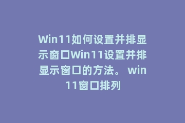 Win11如何设置并排显示窗口Win11设置并排显示窗口的方法。 win11窗口排列