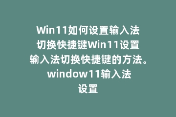 Win11如何设置输入法切换快捷键Win11设置输入法切换快捷键的方法。 window11输入法设置