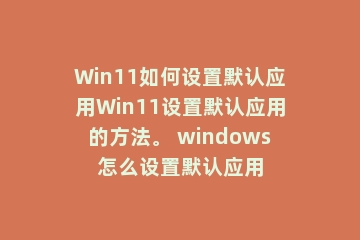 Win11如何设置默认应用Win11设置默认应用的方法。 windows怎么设置默认应用